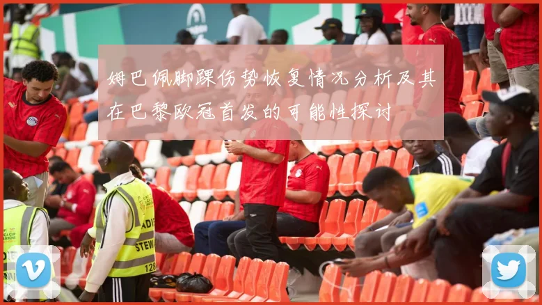 姆巴佩脚踝伤势恢复情况分析及其在巴黎欧冠首发的可能性探讨