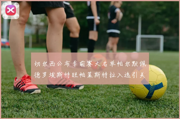 切尔西公布季前赛大名单帕尔默佩德罗埃斯特旺帕莱斯特拉入选引关注