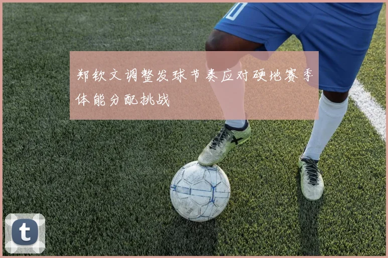 郑钦文调整发球节奏应对硬地赛季体能分配挑战